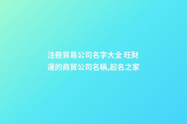 注冊貿易公司名字大全 旺財運的商貿公司名稱,起名之家-第1張-公司起名-玄機派